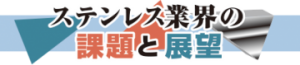 ステンレス業界の課題と展望　ステンレス協会会長　西馬孝文氏　”技術先端地”走り続ける　環境問題対応で基準整備